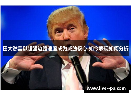 田大然曾以超强边路速度成为威胁核心 如今表现如何分析 田大然曾以超强边路速度成为威胁核心 如今表现如何分析