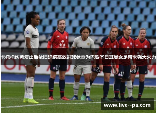 卡托托伤愈复出后依旧延续高效进球状态为巴黎圣日耳曼女足带来强大火力 卡托托伤愈复出后依旧延续高效进球状态为巴黎圣日耳曼女足带来强大火力
