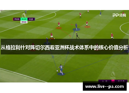 从格拉利什对阵切尔西看亚洲杯战术体系中的核心价值分析 从格拉利什对阵切尔西看亚洲杯战术体系中的核心价值分析
